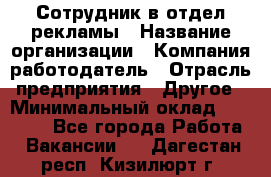 Сотрудник в отдел рекламы › Название организации ­ Компания-работодатель › Отрасль предприятия ­ Другое › Минимальный оклад ­ 27 000 - Все города Работа » Вакансии   . Дагестан респ.,Кизилюрт г.